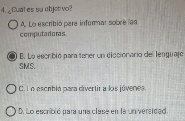 4. ¿Cuáles su objetivo?
A. Lo escribió para informar sobré las
computadoras.
B. Lo escribió para tener un diccionario del lenguaje
SMS.
C. Lo escribió para divertir a los jóvenes.
D. Lo escribió para una clase en la universidad.