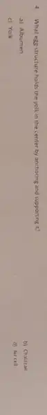4. What egg structure holds the yolk in the center by anchoring and supporting it?
a) Albumen
b) Chalazae
c) Yolk
d) Air cell