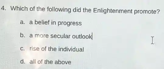 4. Which of the following did the Enlightenment promote?
a. a belief in progress
b. a more secular outlook
c. rise of the individual
d. all of the above