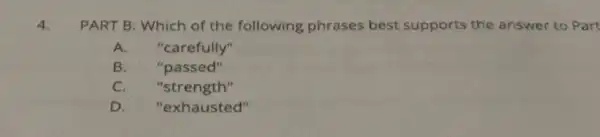 4. PART B: Which of the following phrases best supports the answer to Part
A."carefully"
B "passed"
C. "strength"
D."exhausted"