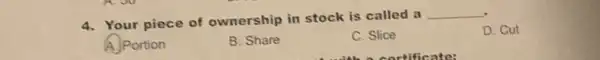 4. Your piece of ownership in stock is called a
__
D. Cut
A. Portion
B. Share
C. Slice