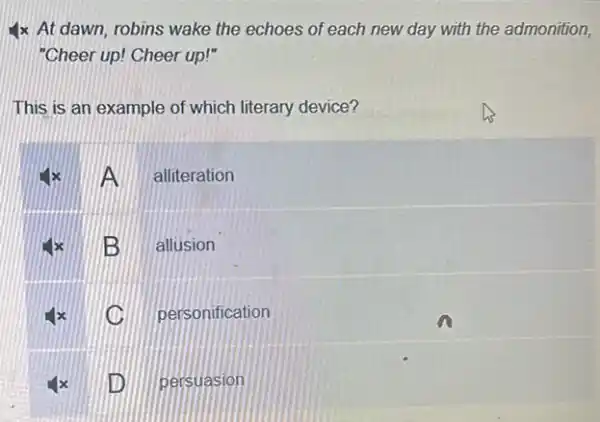 4x At dawn, robins wake the echoes of each new day with the admonition,
"Cheer up! Cheer up!"
This is an example of which literary device?
A alliteration
B allusion
C personification
persuasion
ID