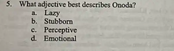 5. What adjective best describes Onoda?
a. Lazy
b. Stubborn
c. Perceptive
d. Emotional