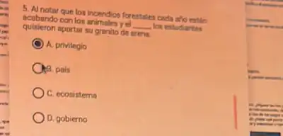 5. Al notar que los incendion forestales cada to eatin
acabando con los animales yet __ los estudartes
quisieron aportar su granito de erens.
C A. privilegio
Op pais
C. ecosistems
D. gobierno