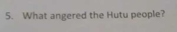 5. What angered the Hutu people?