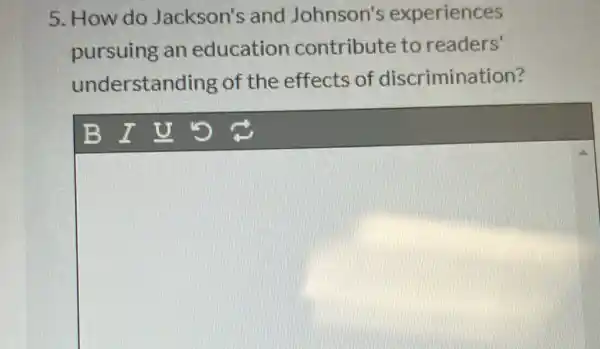 5. How do Jackson's and Johnson's experiences
pursuing an education contribute to readers'
understanding of the effects of discrimination?
B I U D c
square