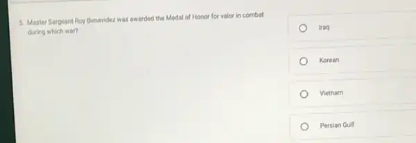 5. Master Sargeant Roy Benavidez was awarded the Medal of Honor for valor in combat
during which war?
Iraq
Korean
Vietnam
Persian Gulf