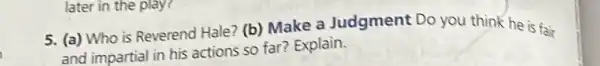 5. (a) Who is Reverend Hale? (b)Make a Judgment : Do you think he is fair
and impartial in his actions so far? Explain.
later in the play?