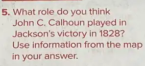 5. What role do you think
John C. Calhoun played in
Jackson's victory in 1828 ?
Use information from the map
in your answer.