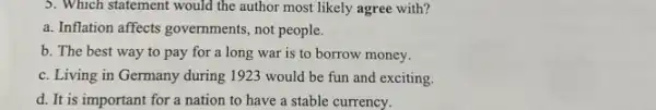 5. Which statement would the author most likely agree with?
a. Inflation affects governments not people.
b. The best way to pay for a long war is to borrow money.
c. Living in Germany during 1923 would be fun and exciting.
d. It is important for a nation to have a stable currency.