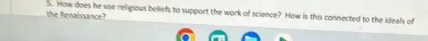 5. How does he use religious beliefs to support the work of science?How is this connected to the ideals of the Renaissance?
