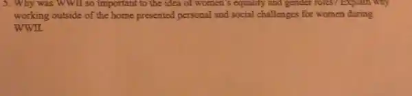 5. Why was WWIl so important to the idea of women's equality and gender roles? Explain why
working outside of the home presented personal and social challenges for women during
WWII.