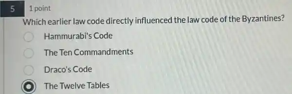 5
1 point
Which earlier law code directly influenced the law code of the Byzantines?
Hammurabi's Code
The Ten Commandments
Draco's Code
C ) The Twelve Tables