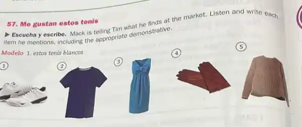 57. Me gustan estos tenis
- Escucha y escribe Mack is telling Tim what he finds at the market. Listen and write each
item he mentions, including the appropriate demonstrative.
Modelo 1. estos tenis blancos
1
(2)
3
(4)
(5)