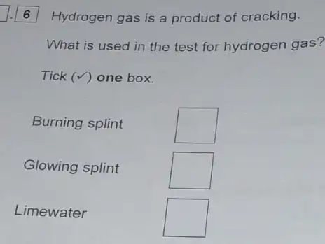 6
Hydrogen gas is a product of cracking.
What is used in the test for hydrogen gas?
Tick (surd ) one box.
Burning splint
square 
Glowing splint
square 
Limewater
square