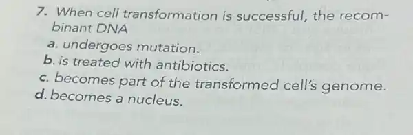 7. When cell transformation is successful,the recom-
binant DNA
a. undergoes mutation.
b. is treated with antibiotics.
c. becomes part of the transformed cell's genome.
d. becomes a nucleus.