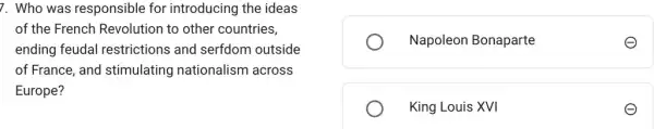 7. Who was responsible for introducing the ideas
of the French Revolution to other countries,
ending feudal restrictions and serfdom outside
of France, and stimulating nationalism across
Europe?
Napoleon Bonaparte
King Louis XVI