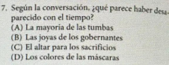 7. Segun la conversacion, ique parece haber desa.
parecido con el tiempo?
(A) La mayoria de las tumbas
(B) Las joyas de los gobernantes
(C) El altar para los sacrificios
(D) Los colores de las miscaras