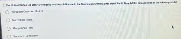 7. The United States led efforts to legally limit Nazl Influence in the German government after World War II. They did this through which of the following events?
European Common Market
Nuremberg Trials
Morgenthau Plan
Potsdam Conference