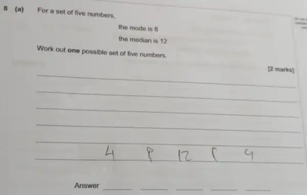 8 (a)
For a set of five numbers.
the mode is 8
the median is 12
Work out one possible set of five numbers.
[2 marks]
__
__