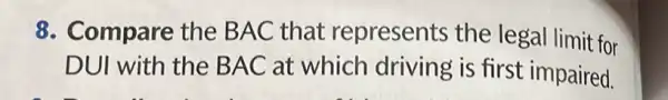 8. Compare the BAC that represents the legal limit for
DUI with the BAC at which driving is first impaired.