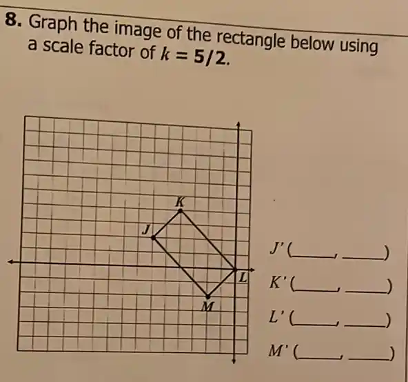 8. Graph the image of the rectangle below using
a scale factor of k=5/2
J'(underline ( ),underline ( ))
K'(underline ( ),underline ( ))
L'(underline ( ),underline ( ))
M'(underline ( ),underline ( ))