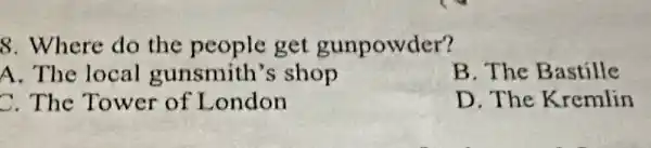 8. Where do the people get gunpowder?
A. The local gunsmith 's shop
B. The Bastille
C. The Tower of London
D. The Kremlin