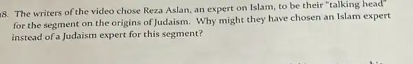 8. The writers of the video chose Reza Aslan,an expert on Islam to be their talking head"
for the segment on the origins of Judaism . Why might they have chosen an Islam expert
instead of a Judaism expert for this segment?