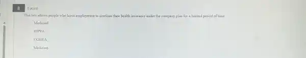 8
1 point
This law allows people who leave employment to continue their health insurance under the company plan for a limited period of time.
Medicaid
HIPPA
COBRA
Medicare