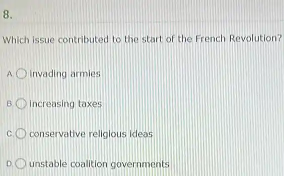 8.
Which issue contributec to the start of the French Revolution?
invading armies
B increasing taxes
c. (1) conservative religious ideas
D unstable coalition governments