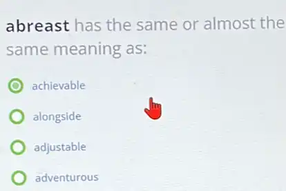 abreast has the same or almost the
same meaning as:
achievable
alongside
adjustable
adventurous