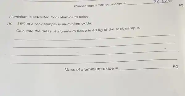 Aluminium is extracted from aluminium oxide.
(b) 38%  of a rock sample is aluminium oxide.
rock sample
__
__
Mass of aluminium oxide =underline ( )kg
(2)