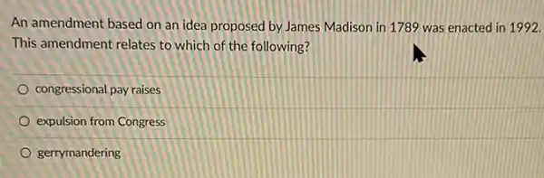 An amendment based on an idea proposed by James Madison in 1789 was enacted in 1992.
This amendment relates to which of the following?
congressional pay raises
expulsion from Congress
gerrymandering