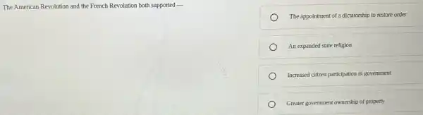 The American Revolution and the French Revolution both supported __
The appointment of a dictatorship to restore order
An expanded state religion
Increased citizen participation in government
Greater government ownership of property