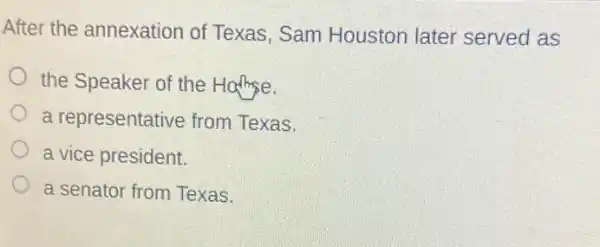 After the annexation of Texas, Sam Houston later served as
the Speaker of the Hampe.
a representative from Texas.
a vice president.
a senator from Texas.