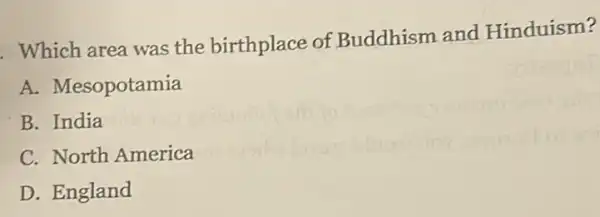 . Which area was the birthplace of Buddhism and Hinduism?
A. Mesopotamia
B. India
C. North America
D. England