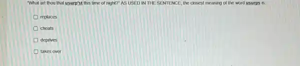 "What art thou that usurp'st this time of night?" AS USED IN THE SENTENCE, the closest meaning of the word usurps is:
replaces
cheats
deprives
takes over