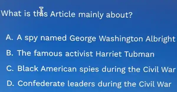 What is this Article mainly about?
A. A spy named George Washington Albright
B. The famous activist Harriet Tubman
C. Black American spies during the Civil War
D. Confederate leaders during the Civil War