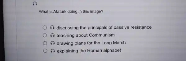 What is At aturk doing ir th is image?
dis cussin the princip als of passiv e re sistance
teacl ning about Com munis sm
drawi ng pla ans for th e Long March
expla ining the Romar alpha oet