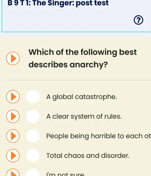 B 9 T 1: The Singer: post : test
Which of the following I best
describes anarchy?
A global catastrophe.
A clear system of rules.
People being I horrible to each ot
Total chaos and disorder.
I'm not sure