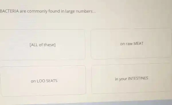 BACTERIA are commonly found in large numbers. __
[ALL of these]
on raw MEAT
in your INTESTINES
on LOO SEATS
