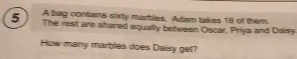 A bag contains sixty marbles. Adam takes 18 of them.
5
The rest are shared equally between Oscar Priya and Daisy.
How many marbles does Daisy get?