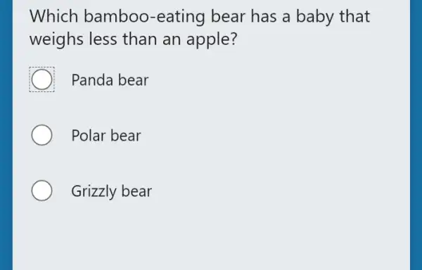 Which bamboo -eating bear has a baby that
weighs less than an apple?
Panda bear
Polar bear
Grizzly bear