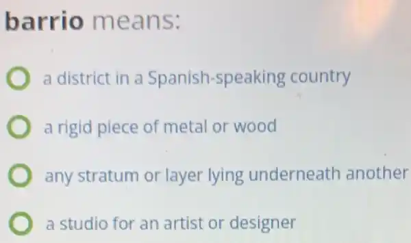 barrio means:
a district in a Spanish-speaking country
a rigid piece of metal or wood
any stratum or layer lying underneath another
a studio for an artist or designer