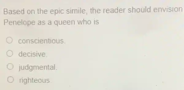 Based on the epic simile, the reader should envision
Penelope as a queen who is
conscientious.
decisive.
judgmental
righteous.