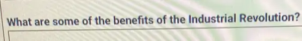 What are some of the benefits of the Industrial Revolution?