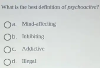 What is the best definition of psychoactive?
a. Mind-affecting
b. Inhibiting
c. Addictive
d. Illegal