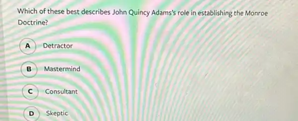 Which of these best describes John Quincy Adams's role in establishing the Monroe
Doctrine?
A 7 Detractor
B ) Mastermind
C ) Consultant
D ) Skeptic