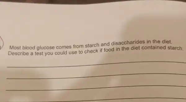 Most blood glucose comes from starch and disaccharides in the diet.
Describe a test you could use to check if food in the diet contained starch.
__