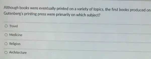 Although books were eventually printed on a variety of topics, the first books produced on
Gutenberg's printing press were primarily on which subject?
Travel
Medicine
Religion
Architecture